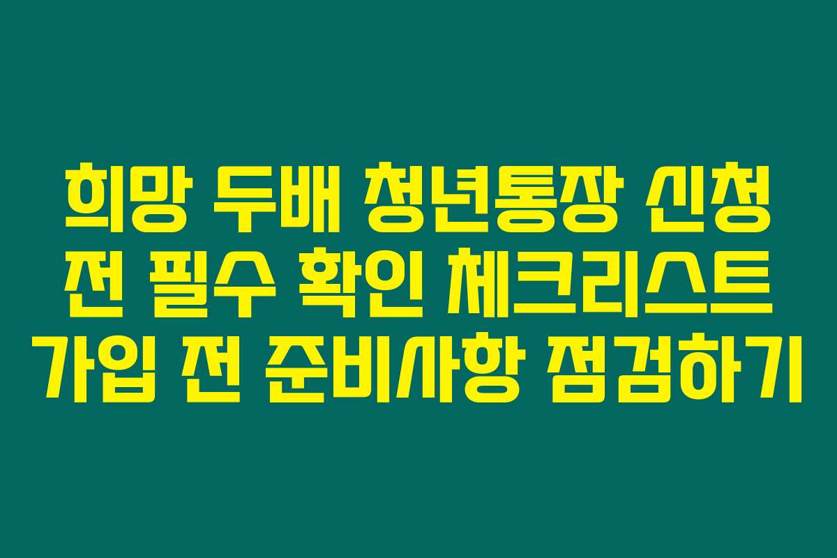 희망 두배 청년통장 신청 전 필수 확인 체크리스트 가입 전 준비사항 점검하기