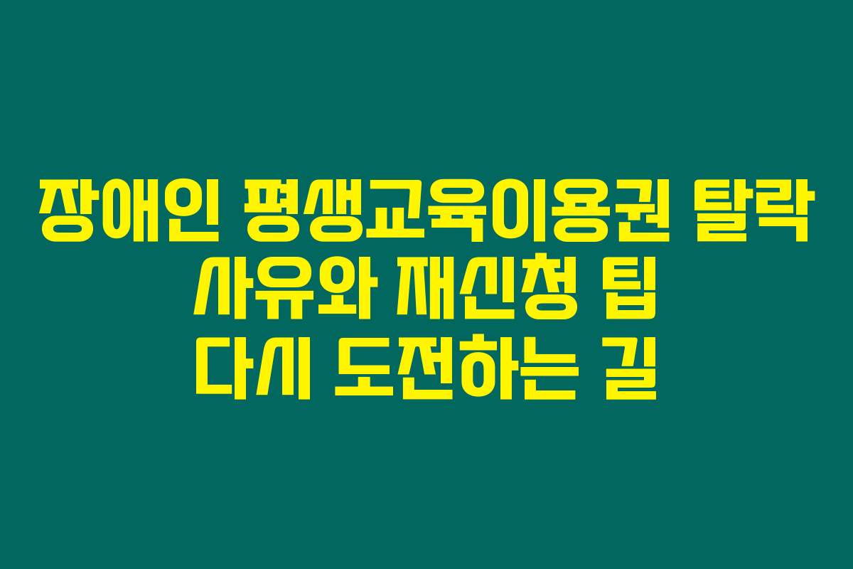 장애인 평생교육이용권 탈락 사유와 재신청 팁 다시 도전하는 길