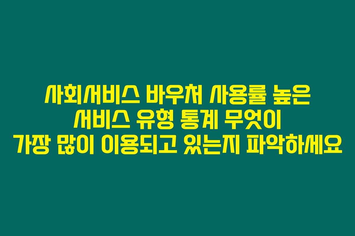 사회서비스 바우처 사용률 높은 서비스 유형 통계 무엇이 가장 많이 이용되고 있는지 파악하세요
