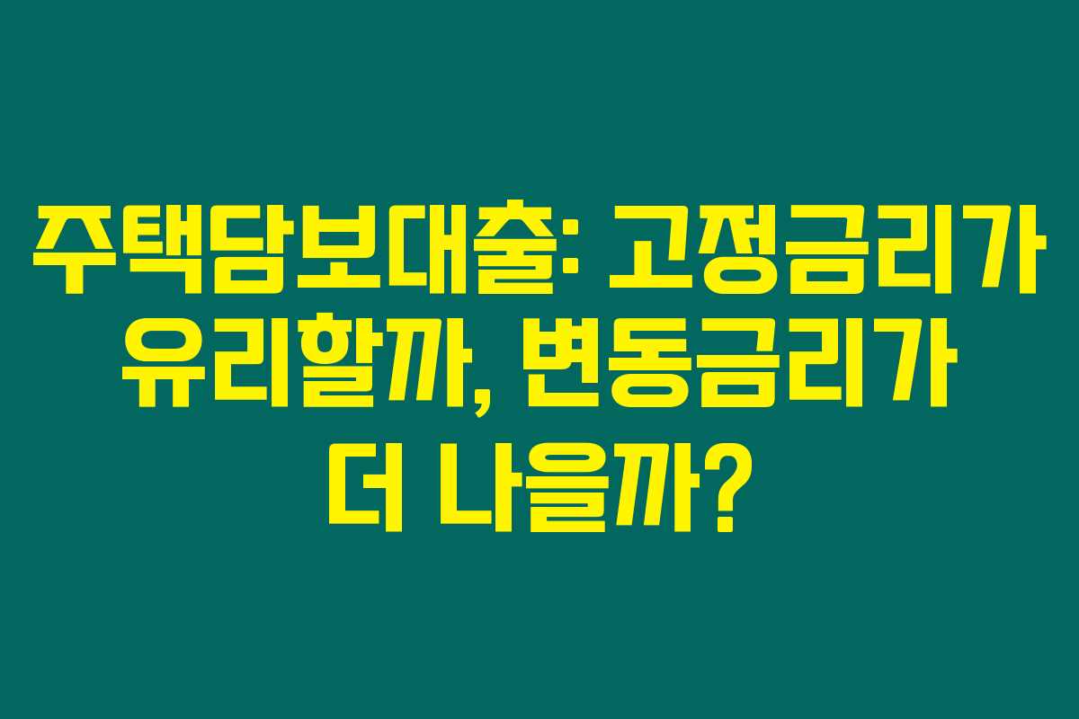 주택담보대출: 고정금리가 유리할까, 변동금리가 더 나을까?