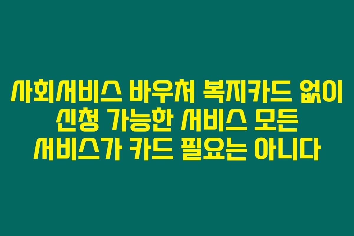사회서비스 바우처 복지카드 없이 신청 가능한 서비스 모든 서비스가 카드 필요는 아니다