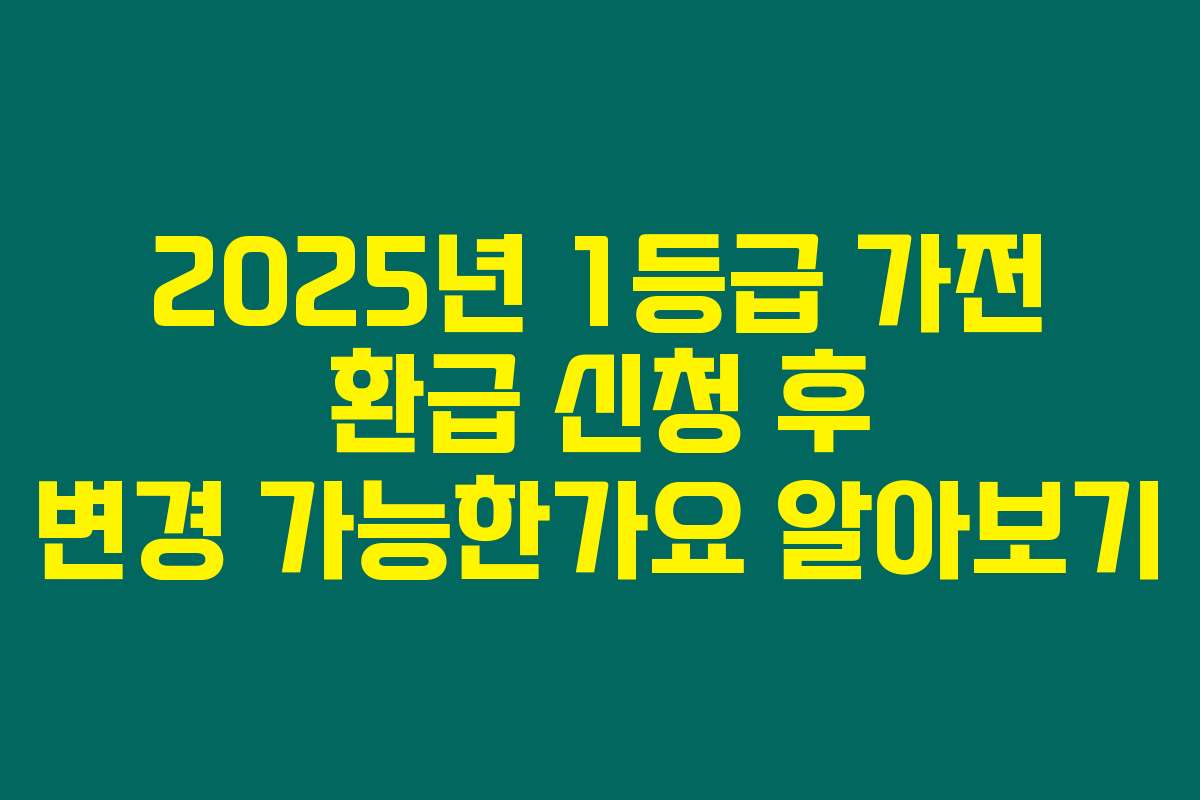 2025년 1등급 가전 환급 신청 후 변경 가능한가요 알아보기