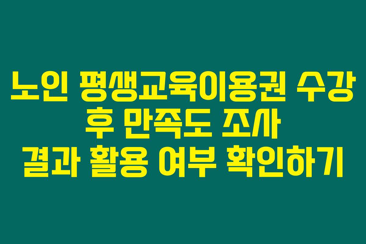 노인 평생교육이용권 수강 후 만족도 조사 결과 활용 여부 확인하기