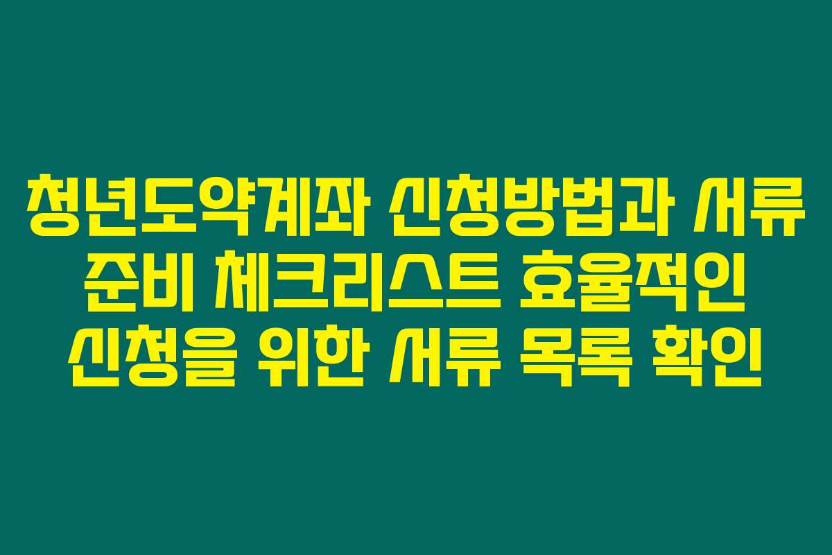 청년도약계좌 신청방법과 서류 준비 체크리스트 효율적인 신청을 위한 서류 목록 확인