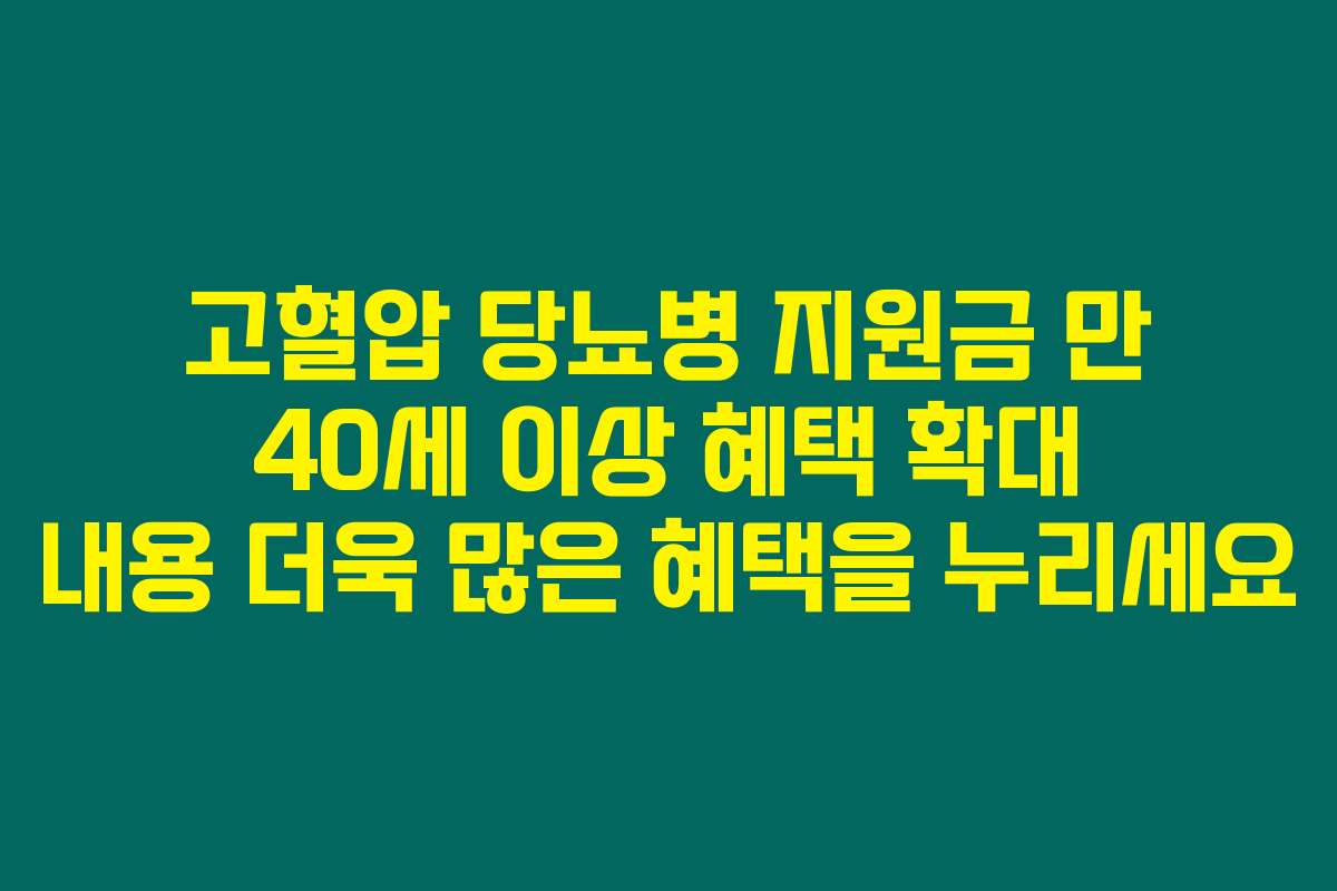 고혈압 당뇨병 지원금 만 40세 이상 혜택 확대 내용 더욱 많은 혜택을 누리세요