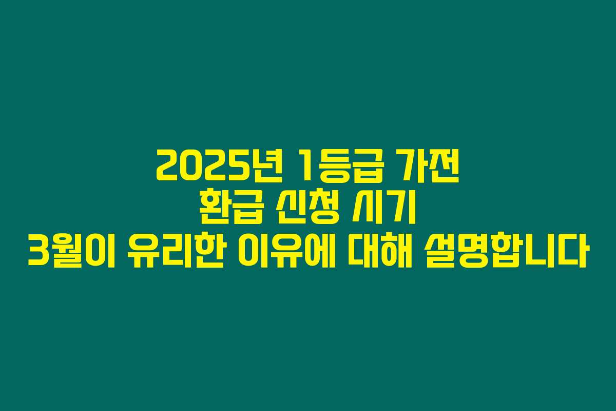 2025년 1등급 가전 환급 신청 시기 3월이 유리한 이유에 대해 설명합니다