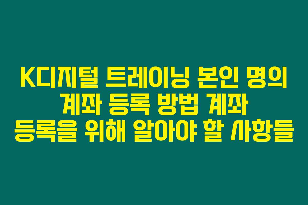 K디지털 트레이닝 본인 명의 계좌 등록 방법 계좌 등록을 위해 알아야 할 사항들