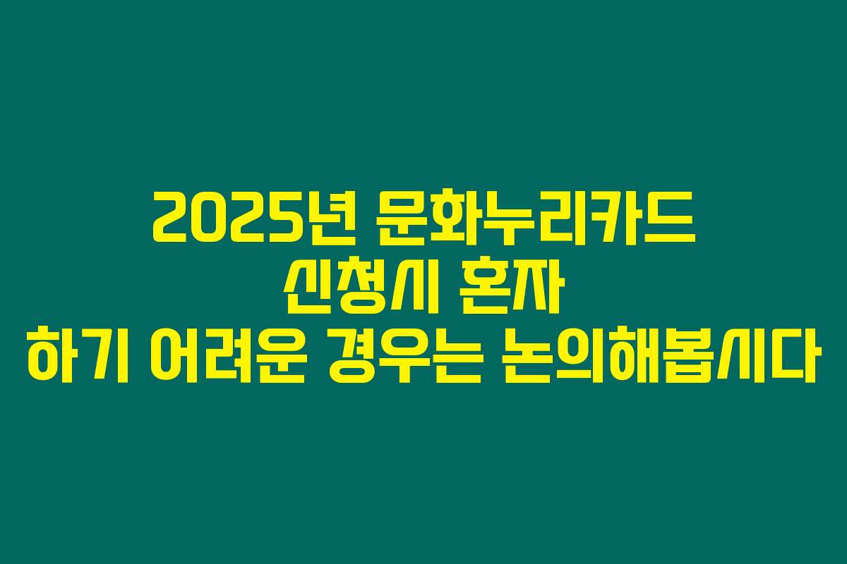 2025년 문화누리카드 신청시 혼자 하기 어려운 경우는 논의해봅시다