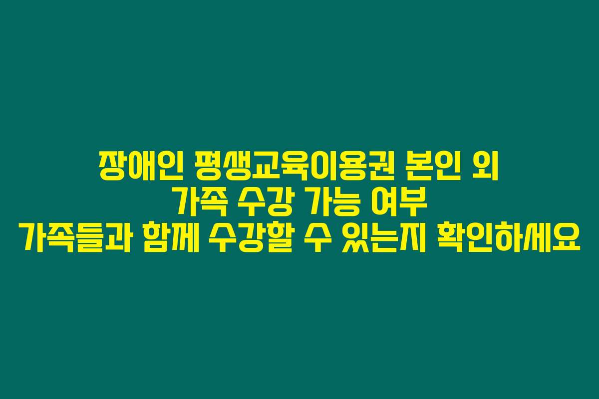 장애인 평생교육이용권 본인 외 가족 수강 가능 여부 가족들과 함께 수강할 수 있는지 확인하세요