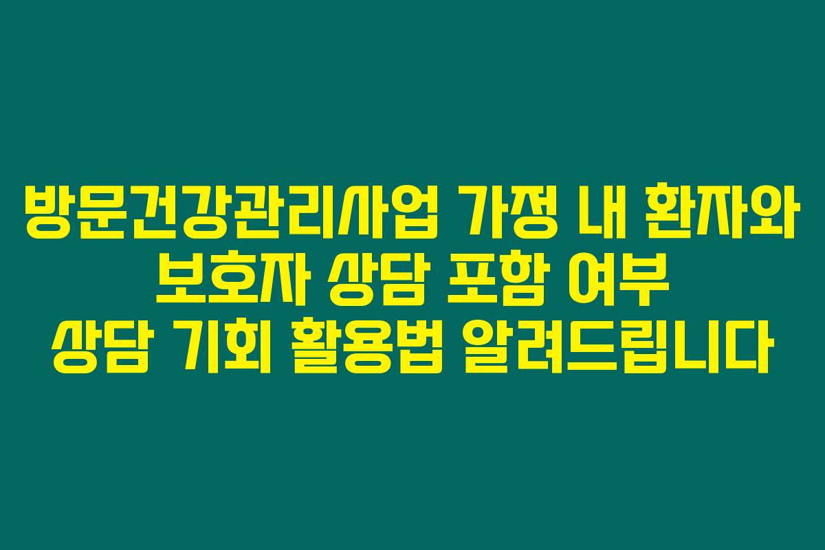 방문건강관리사업 가정 내 환자와 보호자 상담 포함 여부 상담 기회 활용법 알려드립니다