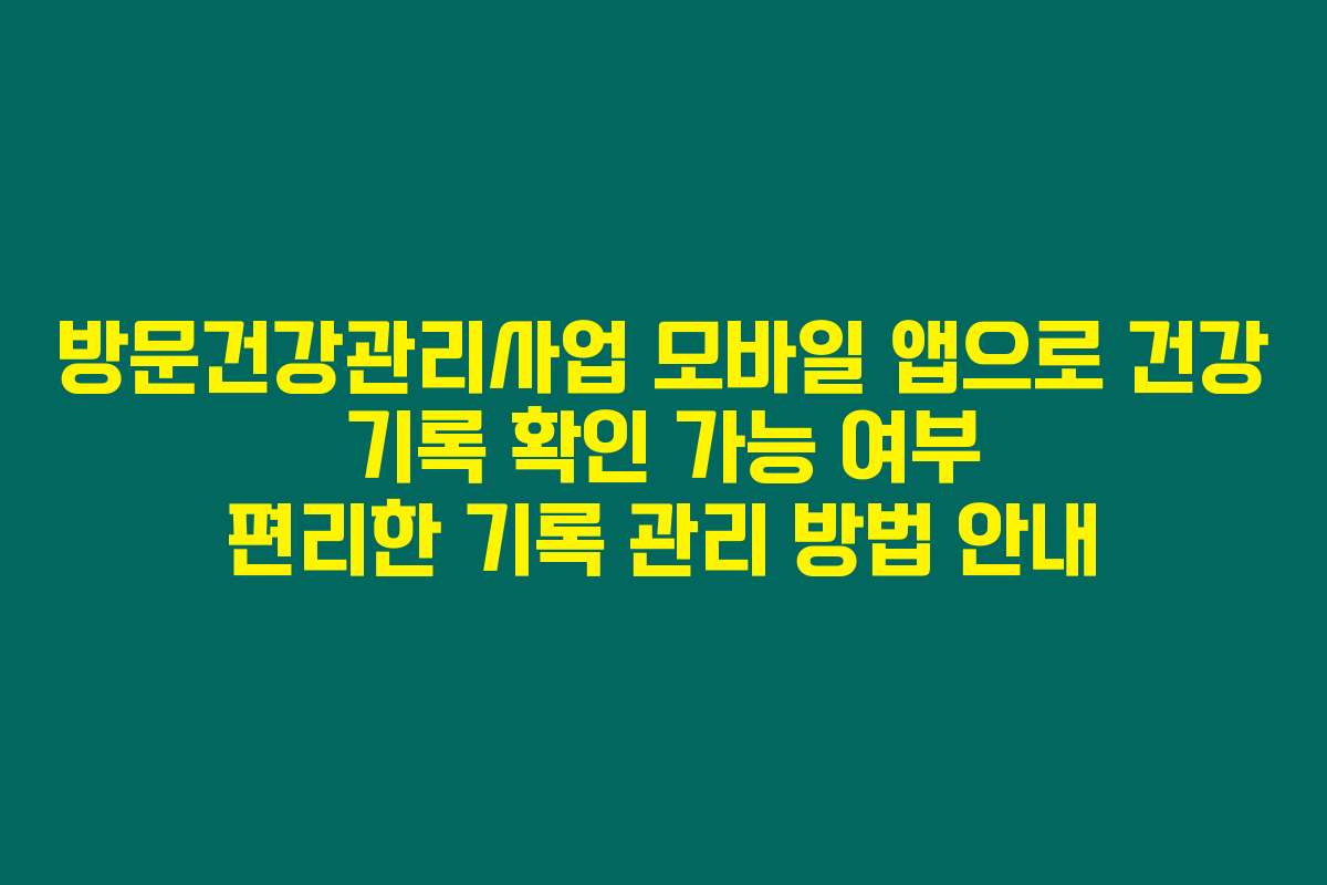 방문건강관리사업 모바일 앱으로 건강 기록 확인 가능 여부 편리한 기록 관리 방법 안내