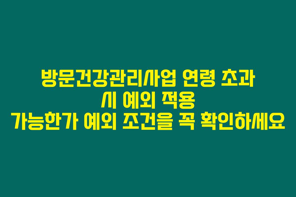 방문건강관리사업 연령 초과 시 예외 적용 가능한가 예외 조건을 꼭 확인하세요