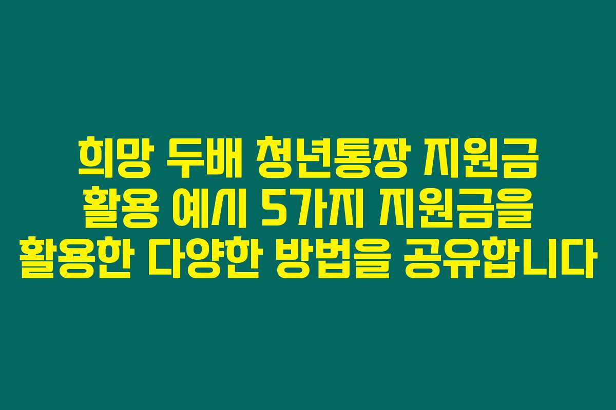희망 두배 청년통장 지원금 활용 예시 5가지 지원금을 활용한 다양한 방법을 공유합니다