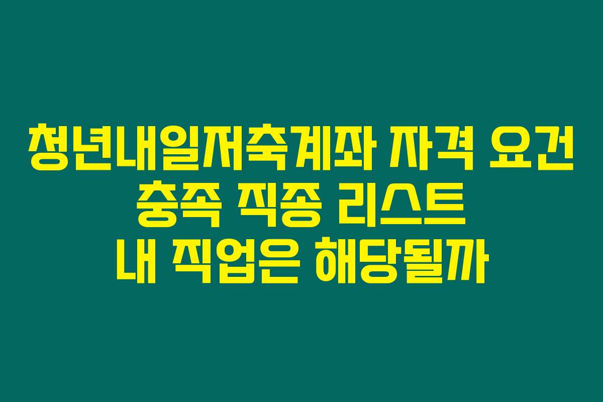 청년내일저축계좌 자격 요건 충족 직종 리스트 내 직업은 해당될까
