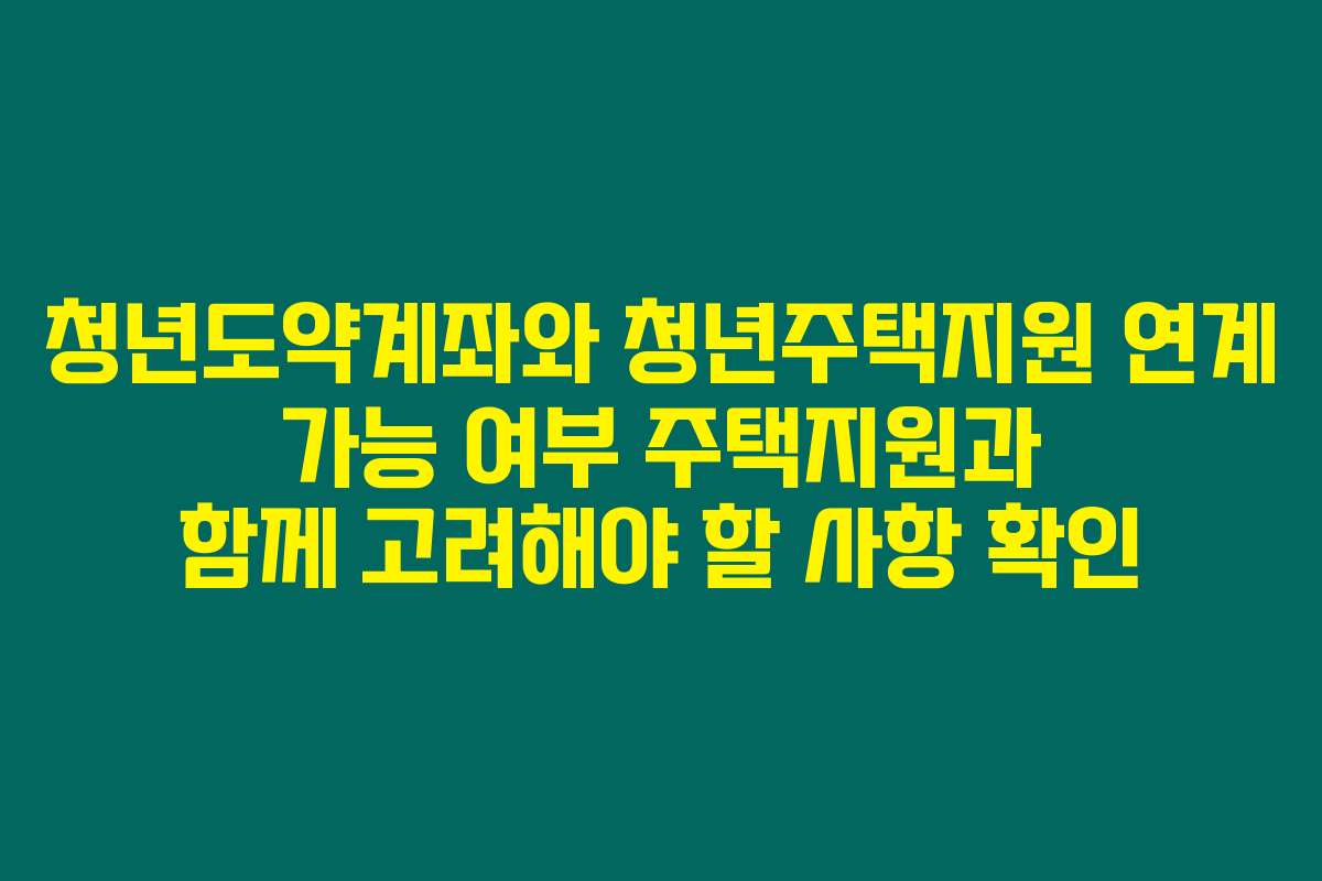 청년도약계좌와 청년주택지원 연계 가능 여부 주택지원과 함께 고려해야 할 사항 확인