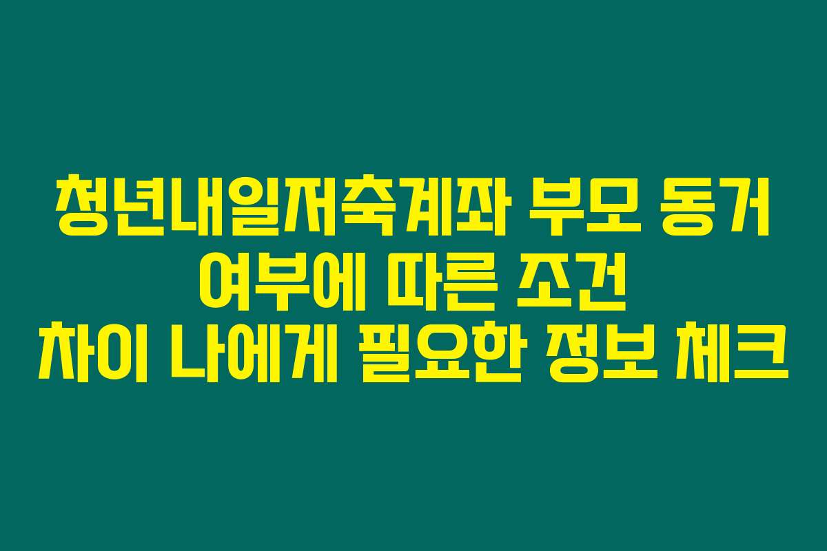 청년내일저축계좌 부모 동거 여부에 따른 조건 차이 나에게 필요한 정보 체크