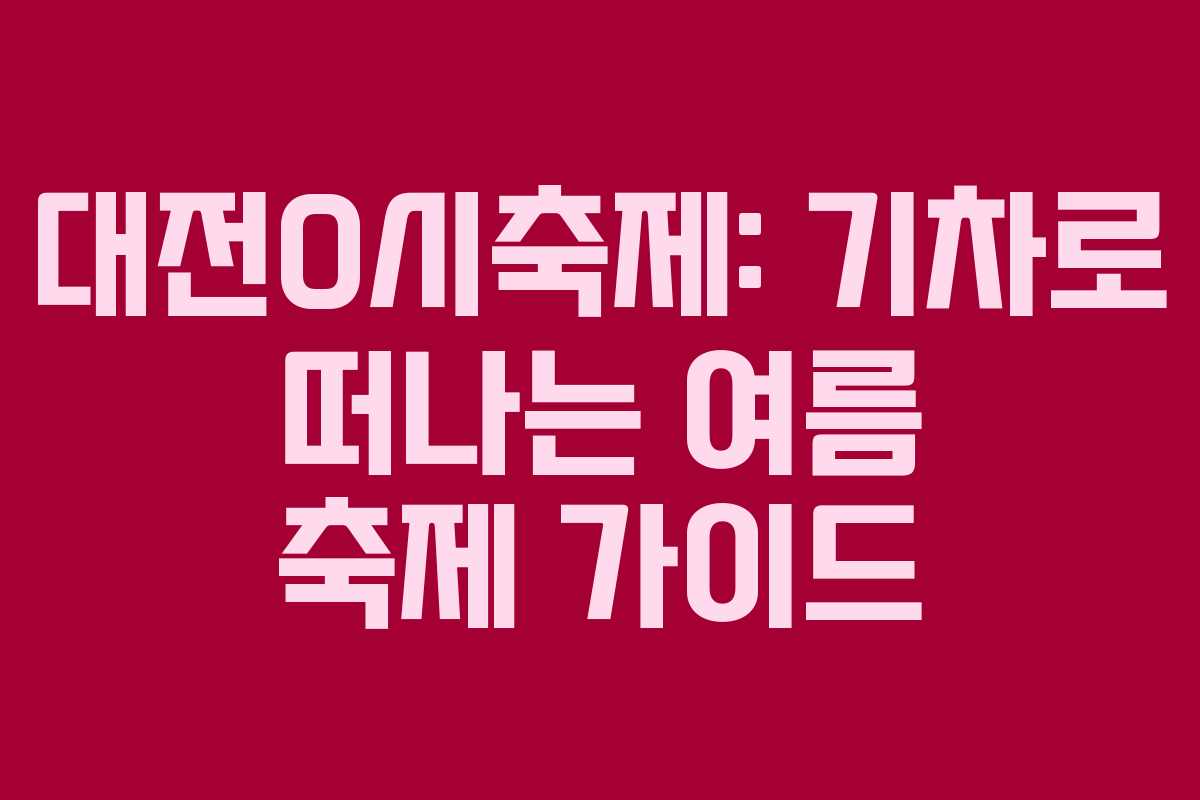 대전0시축제: 기차로 떠나는 여름 축제 가이드