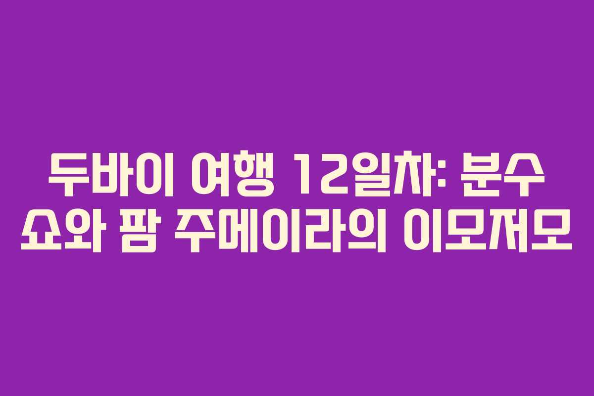 두바이 여행 12일차: 분수 쇼와 팜 주메이라의 이모저모