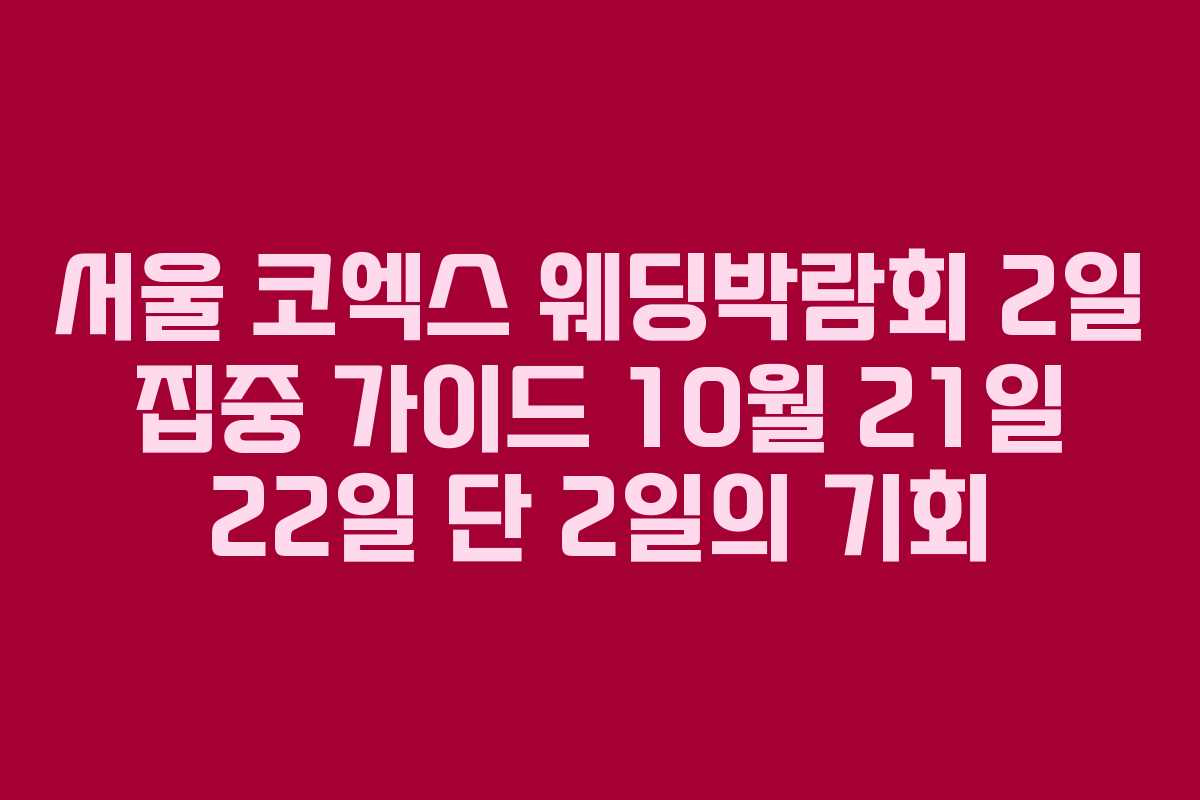 서울 코엑스 웨딩박람회 2일 집중 가이드 10월 21일 22일 단 2일의 기회