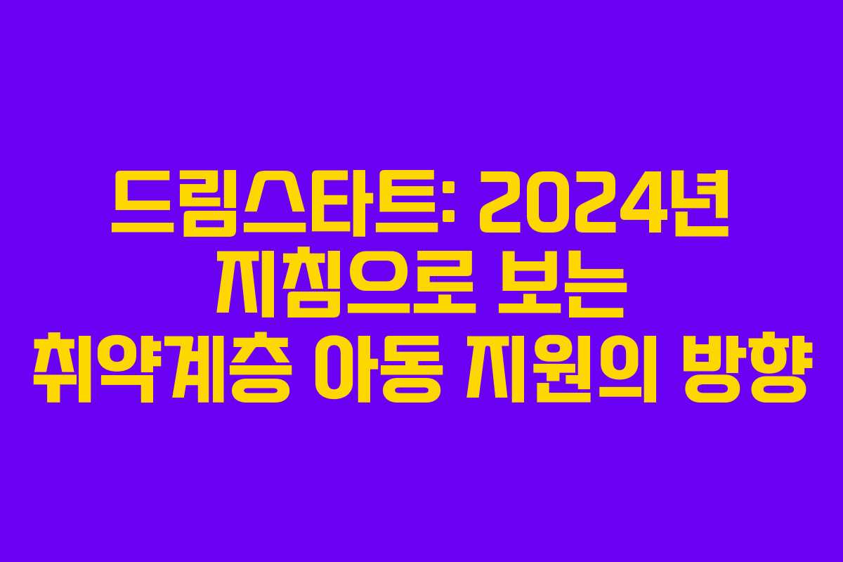 드림스타트: 2024년 지침으로 보는 취약계층 아동 지원의 방향