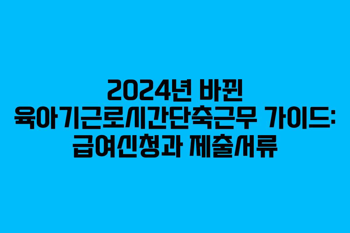 2024년 바뀐 육아기근로시간단축근무 가이드: 급여신청과 제출서류