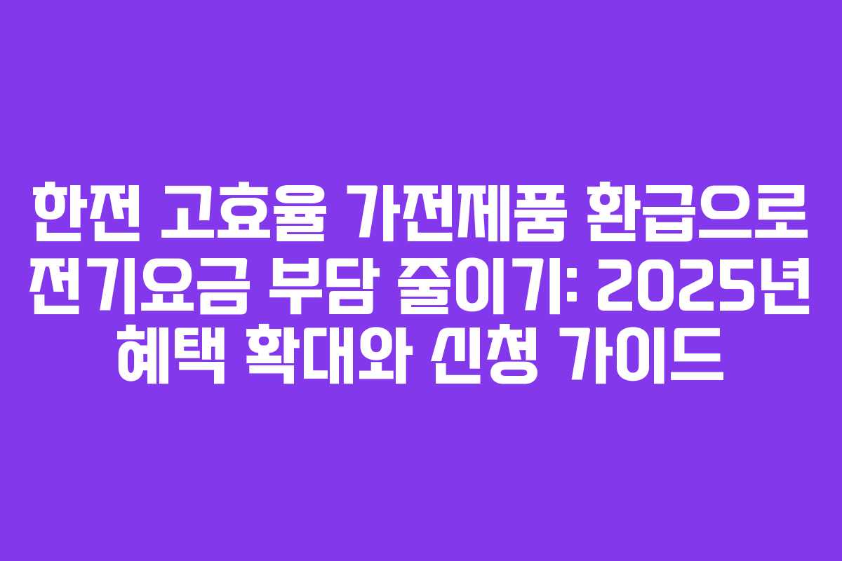 한전 고효율 가전제품 환급으로 전기요금 부담 줄이기: 2025년 혜택 확대와 신청 가이드
