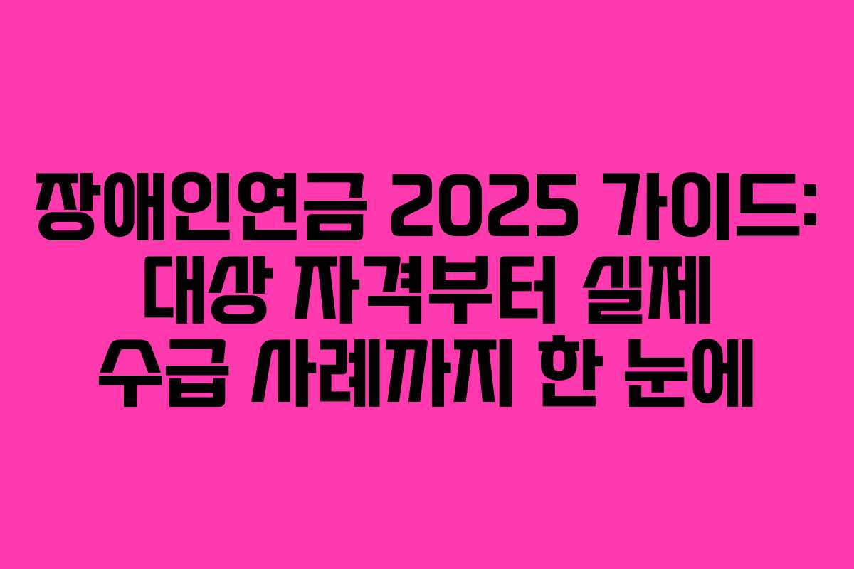 장애인연금 2025 가이드: 대상 자격부터 실제 수급 사례까지 한 눈에