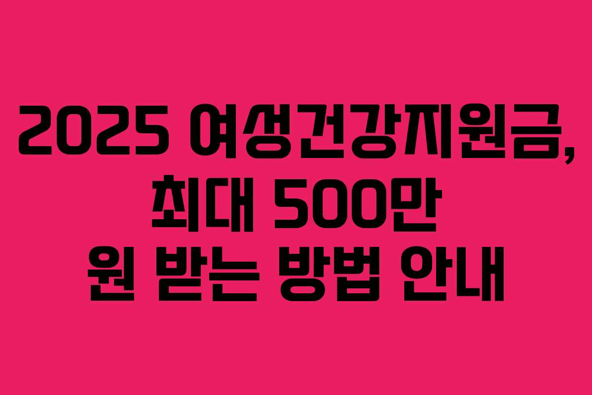 2025 여성건강지원금, 최대 500만 원 받는 방법 안내