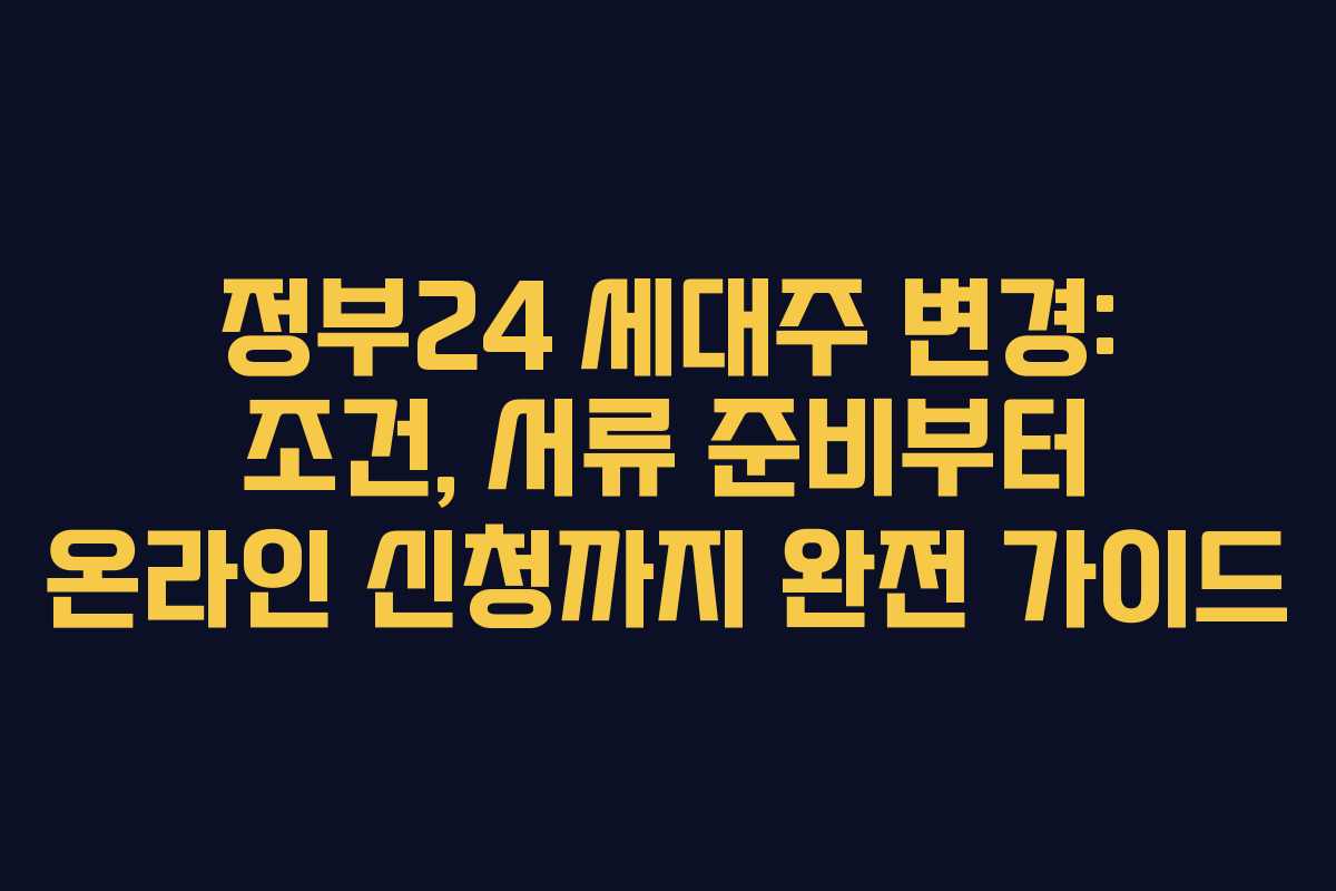 정부24 세대주 변경: 조건, 서류 준비부터 온라인 신청까지 완전 가이드