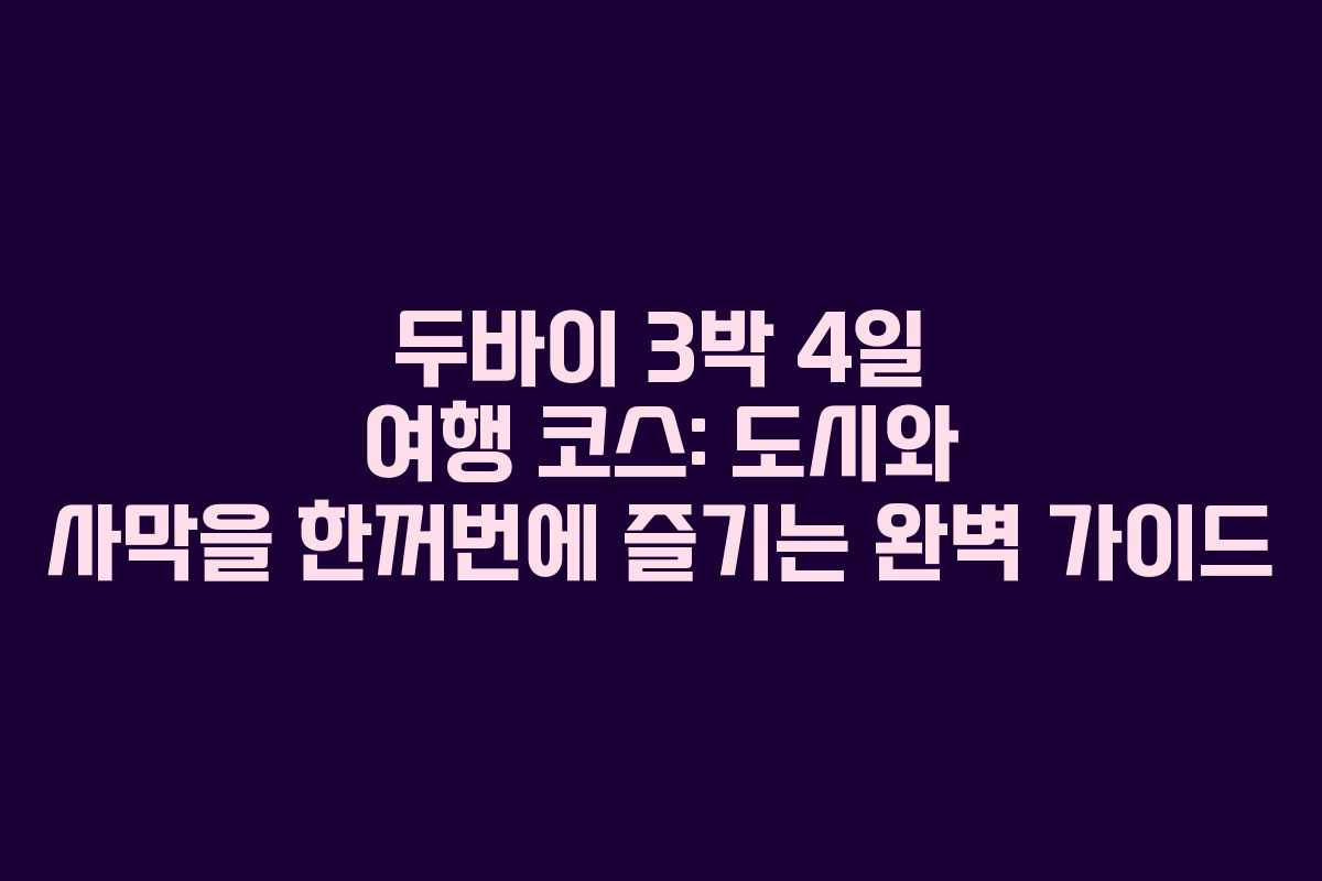 두바이 3박 4일 여행 코스: 도시와 사막을 한꺼번에 즐기는 완벽 가이드