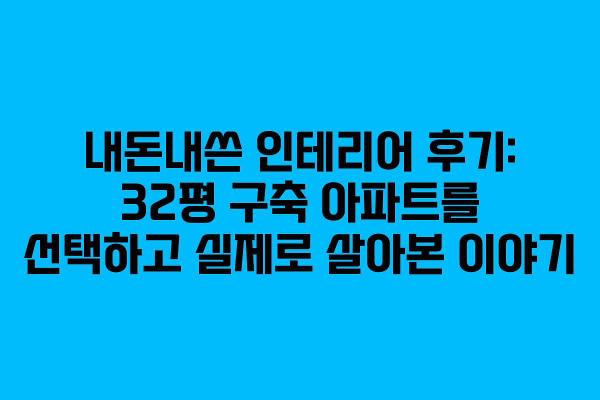내돈내쓴 인테리어 후기: 32평 구축 아파트를 선택하고 실제로 살아본 이야기