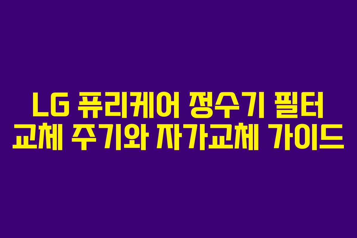 LG 퓨리케어 정수기 필터 교체 주기와 자가교체 가이드