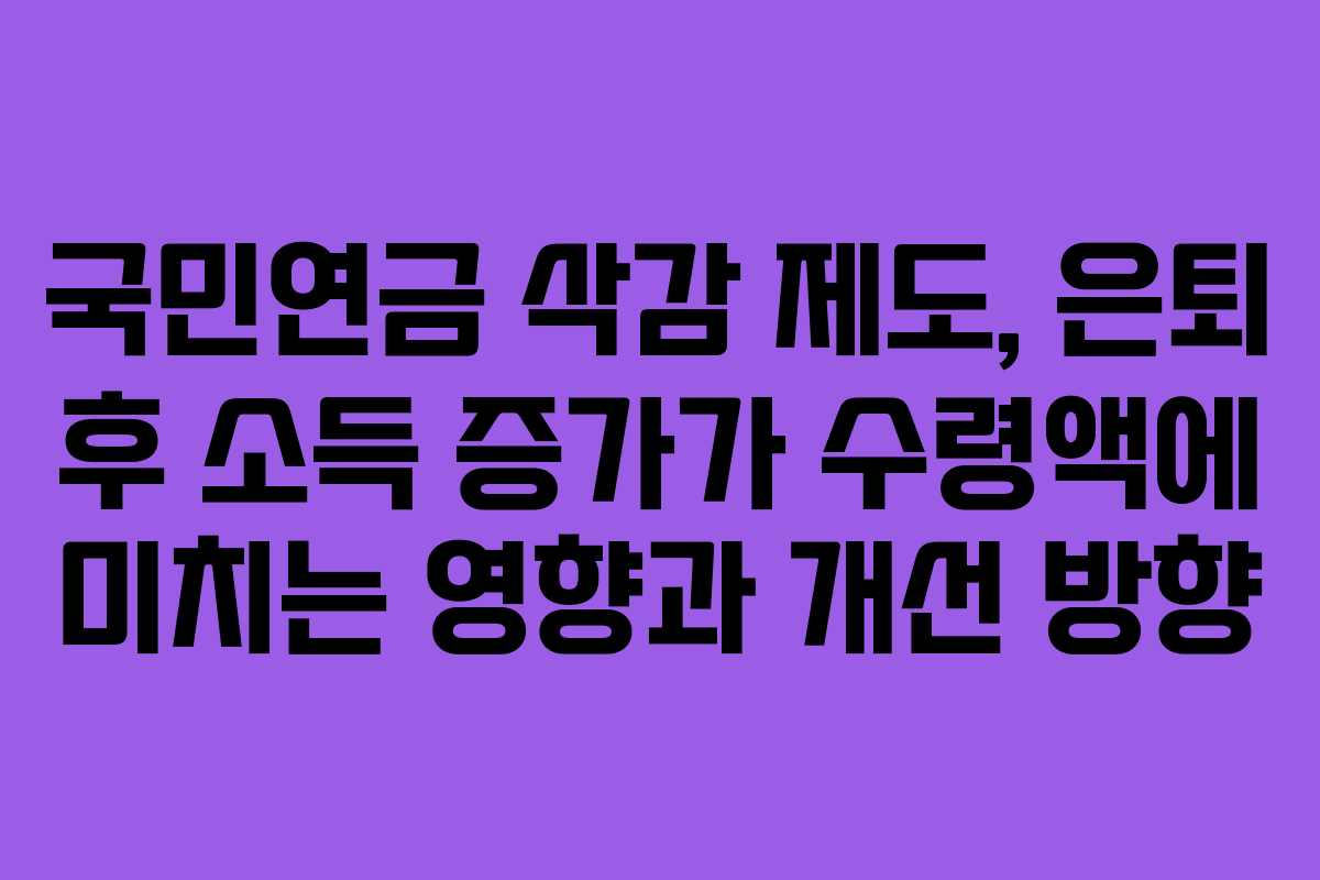 국민연금 삭감 제도, 은퇴 후 소득 증가가 수령액에 미치는 영향과 개선 방향