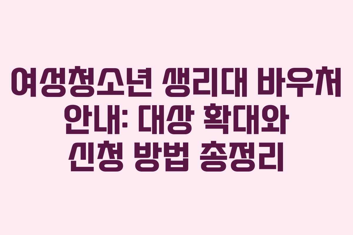 여성청소년 생리대 바우처 안내: 대상 확대와 신청 방법 총정리