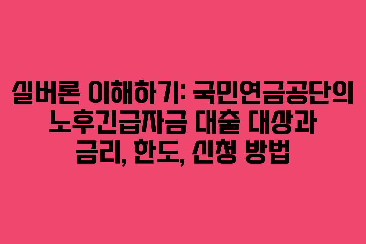 실버론 이해하기: 국민연금공단의 노후긴급자금 대출 대상과 금리, 한도, 신청 방법
