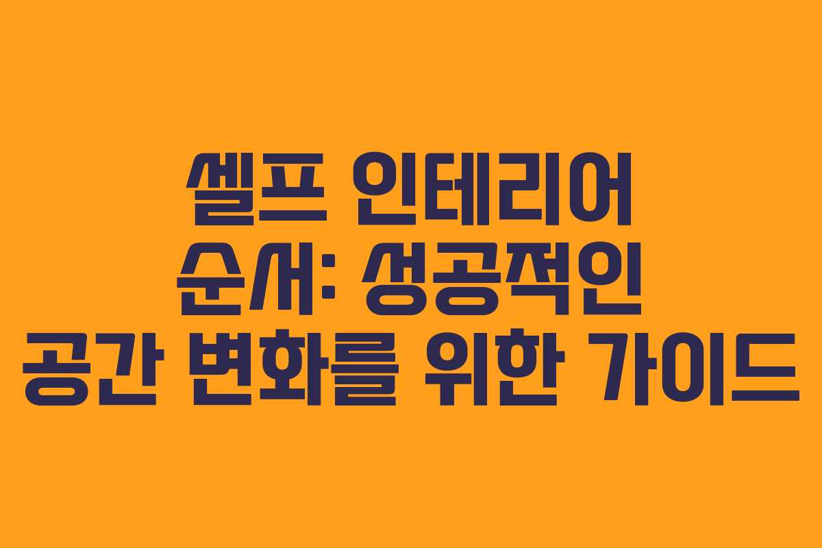 셀프 인테리어 순서: 성공적인 공간 변화를 위한 가이드