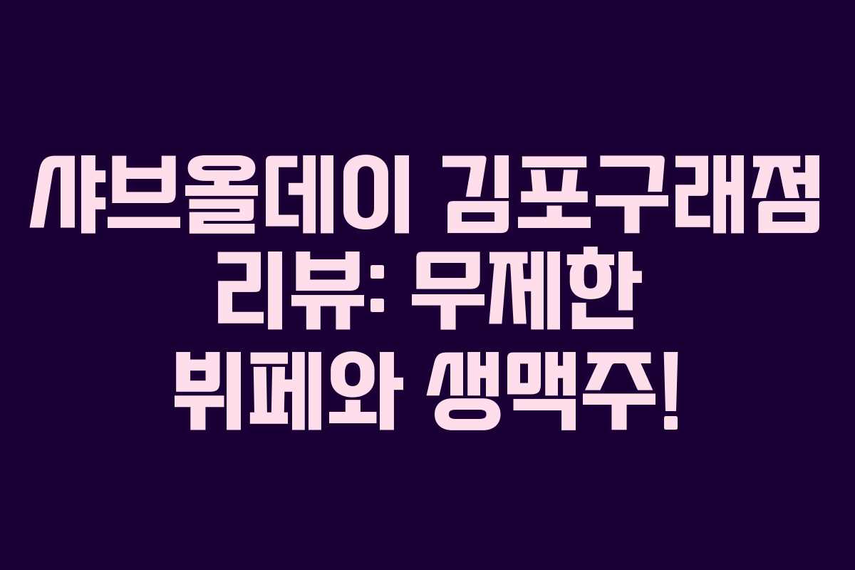 샤브올데이 김포구래점 리뷰: 무제한 뷔페와 생맥주!