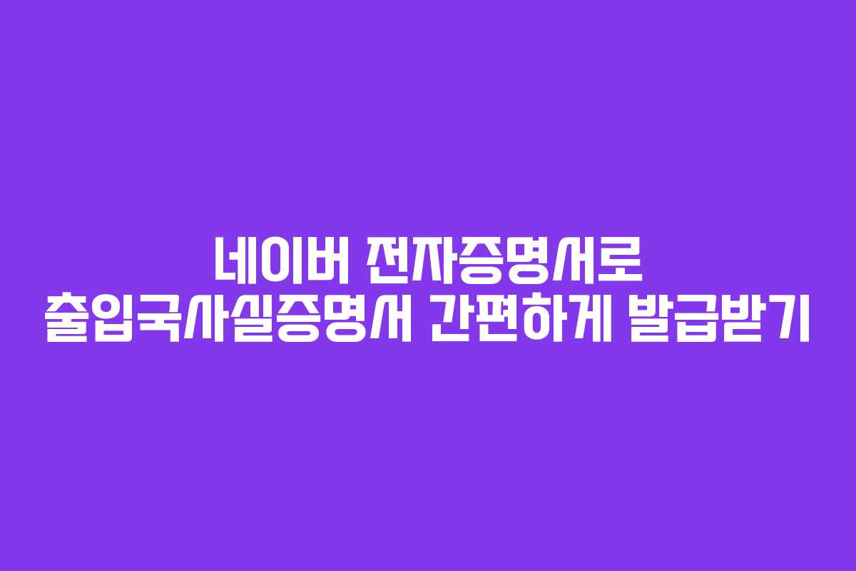 네이버 전자증명서로 출입국사실증명서 간편하게 발급받기