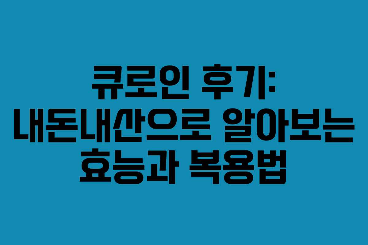큐로인 후기: 내돈내산으로 알아보는 효능과 복용법