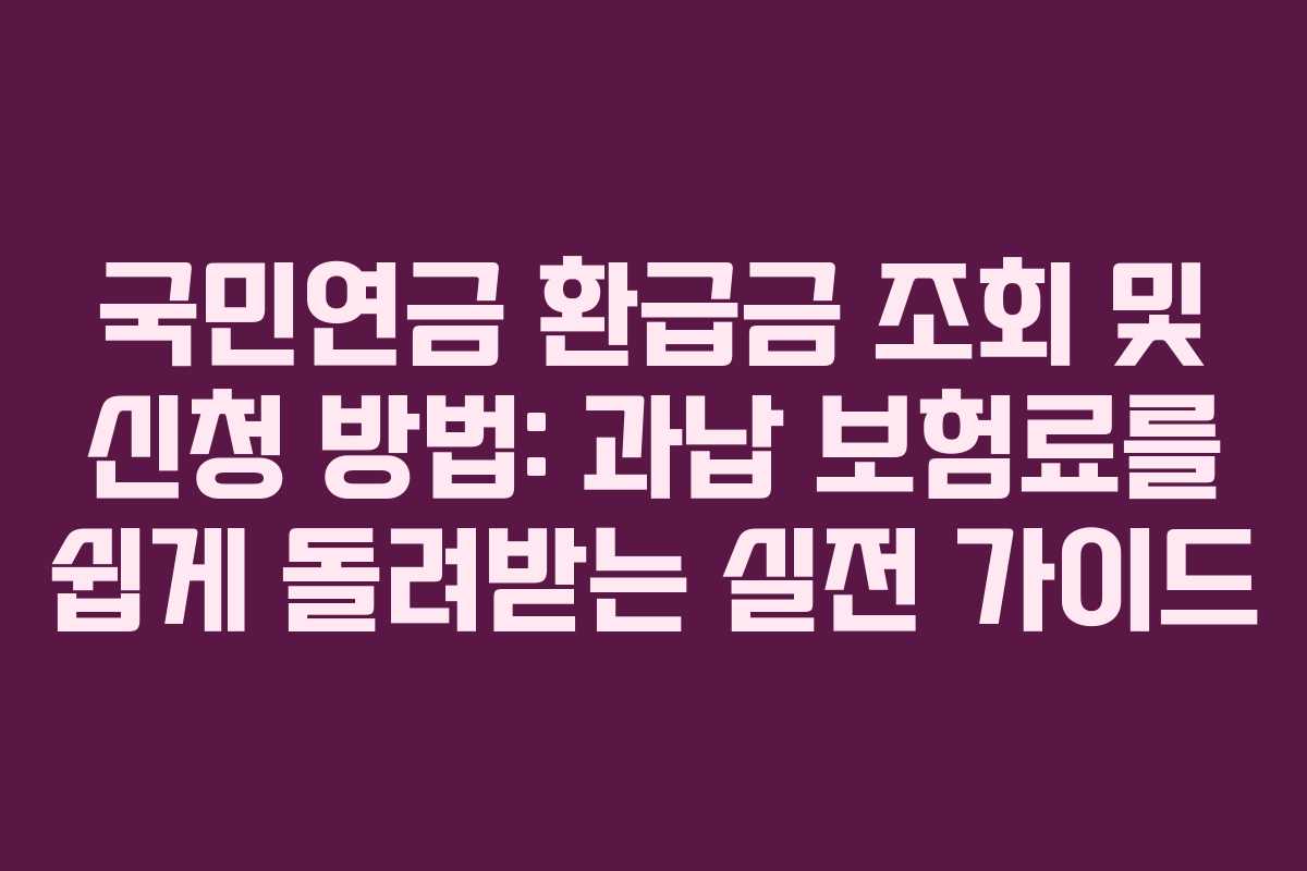 국민연금 환급금 조회 및 신청 방법: 과납 보험료를 쉽게 돌려받는 실전 가이드