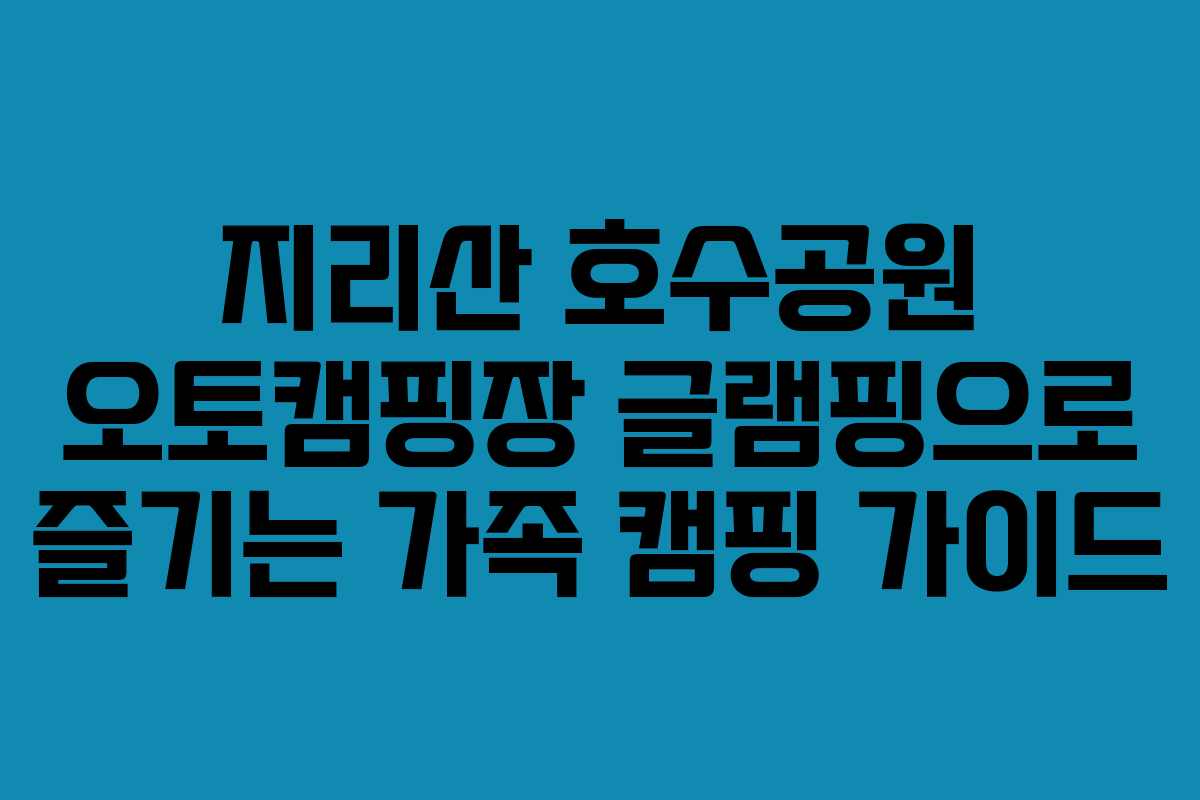 지리산 호수공원 오토캠핑장 글램핑으로 즐기는 가족 캠핑 가이드