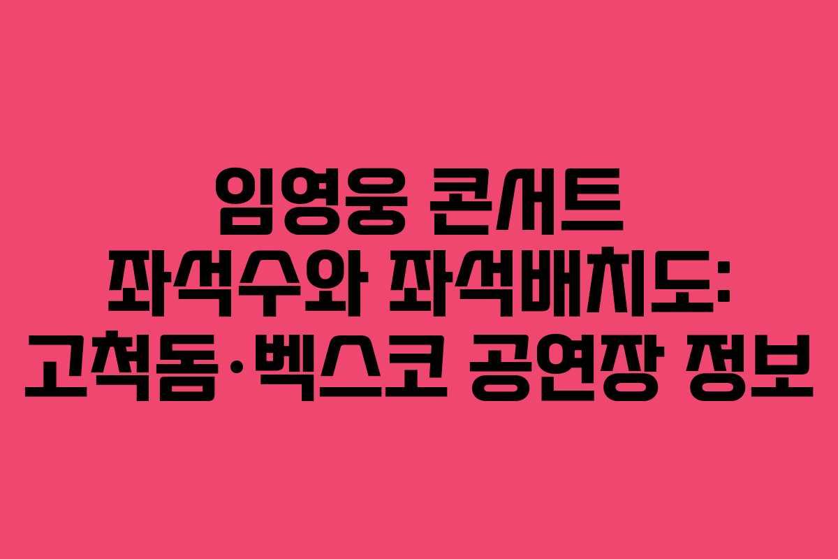 임영웅 콘서트 좌석수와 좌석배치도: 고척돔·벡스코 공연장 정보