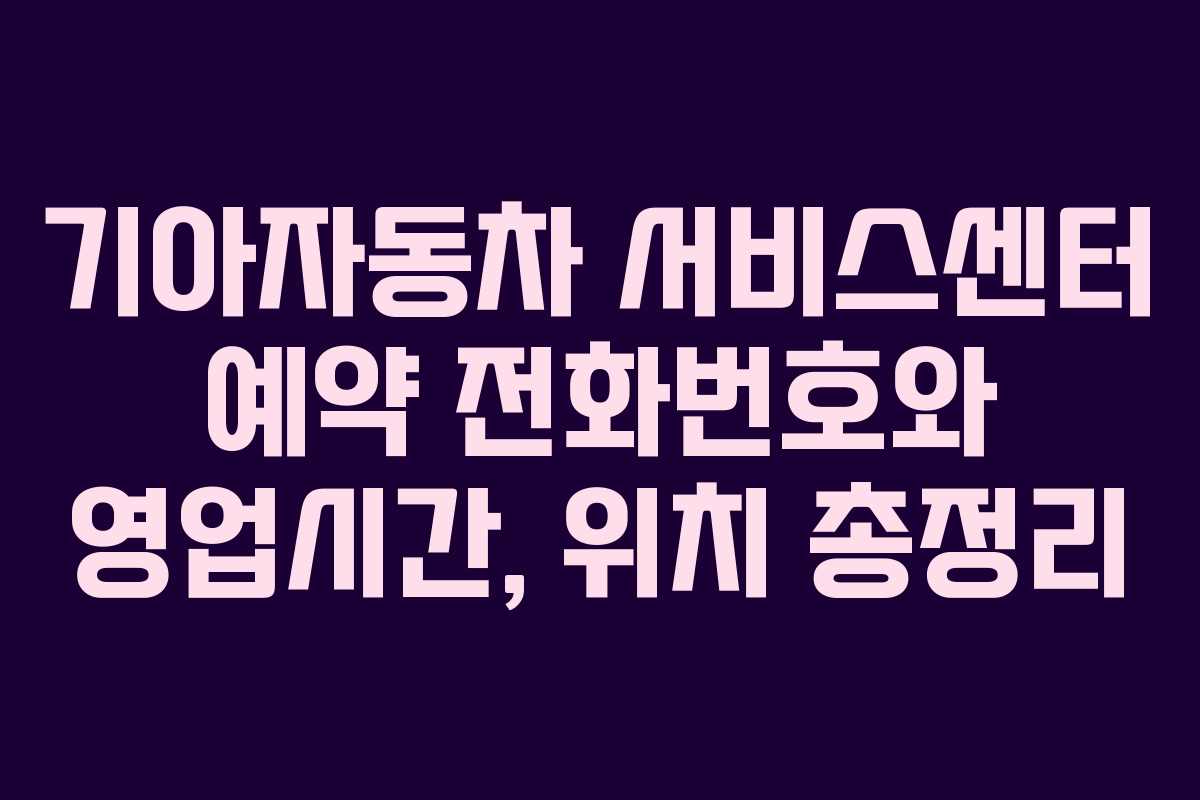 기아자동차 서비스센터 예약 전화번호와 영업시간, 위치 총정리