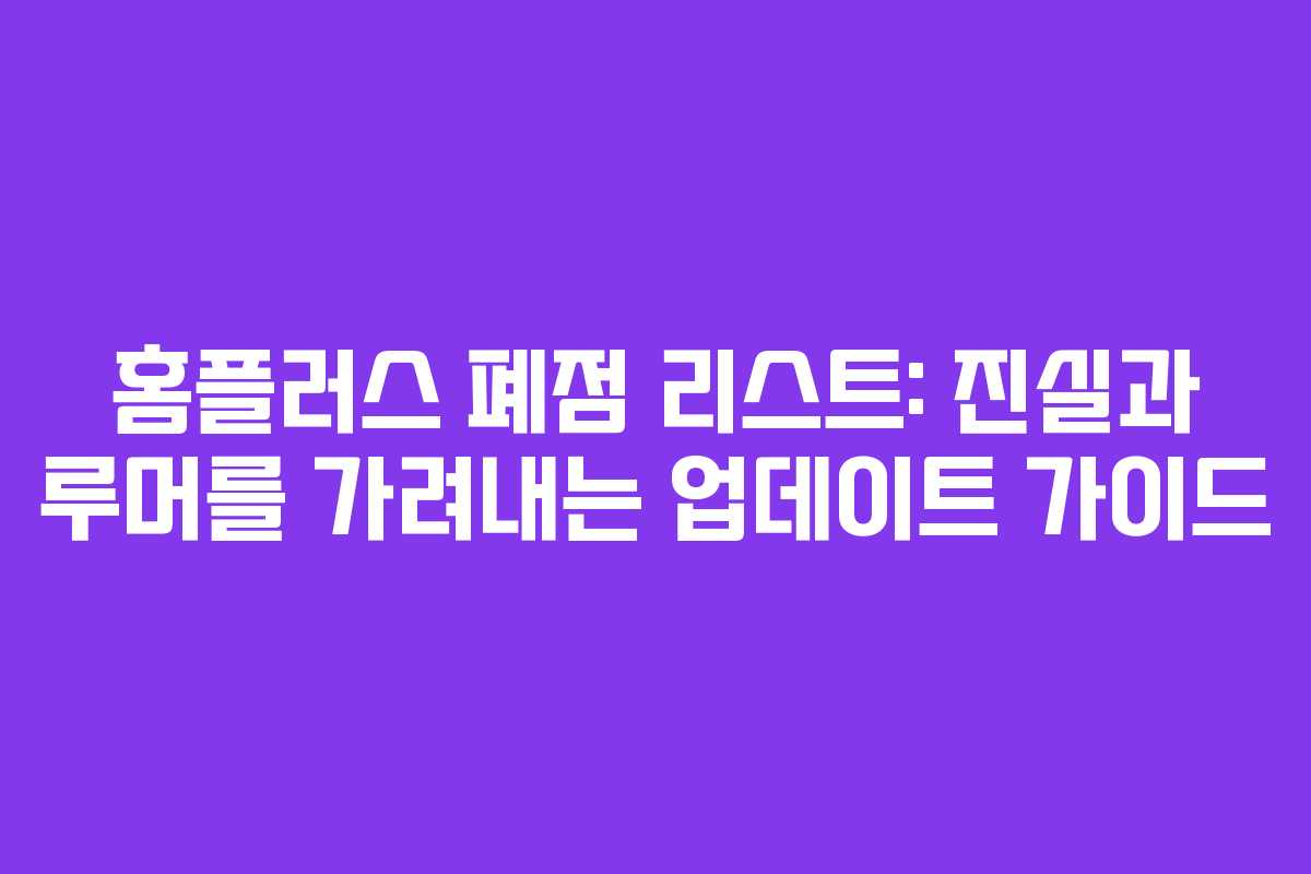 홈플러스 폐점 리스트: 진실과 루머를 가려내는 업데이트 가이드