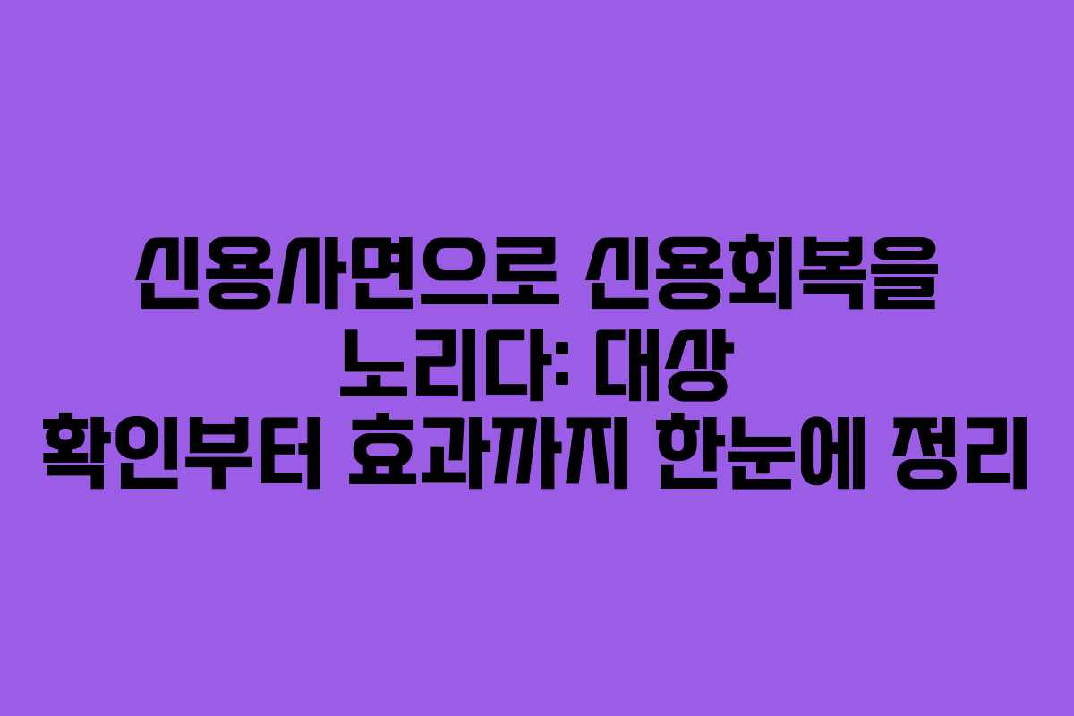 신용사면으로 신용회복을 노리다: 대상 확인부터 효과까지 한눈에 정리
