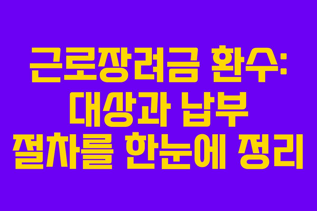 근로장려금 환수: 대상과 납부 절차를 한눈에 정리