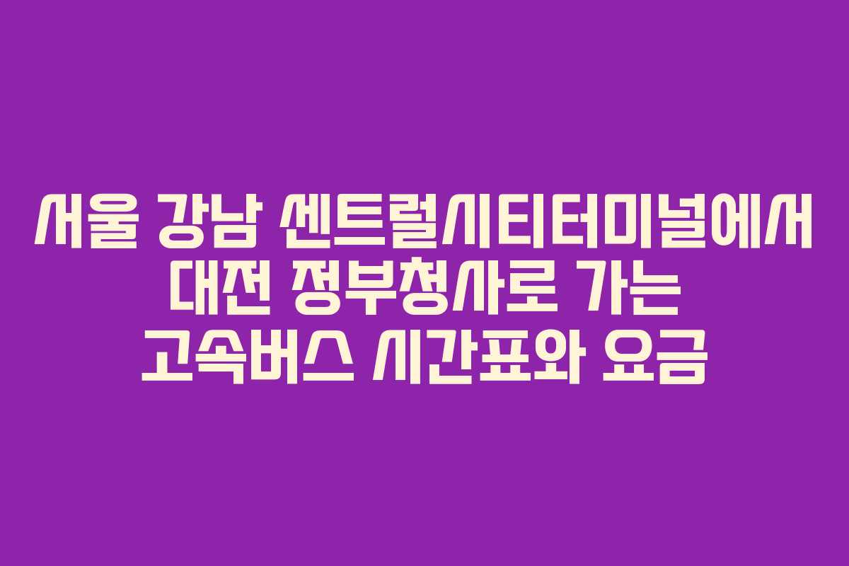 서울 강남 센트럴시티터미널에서 대전 정부청사로 가는 고속버스 시간표와 요금