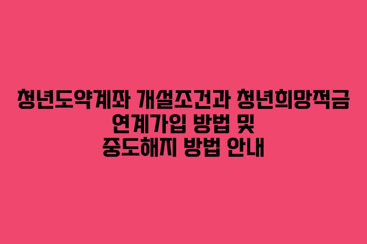 청년도약계좌 개설조건과 청년희망적금 연계가입 방법 및 중도해지 방법 안내