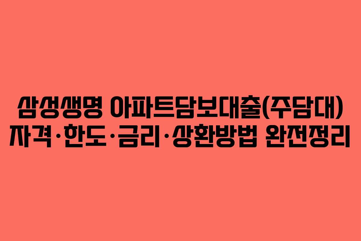 삼성생명 아파트담보대출(주담대) 자격·한도·금리·상환방법 완전정리