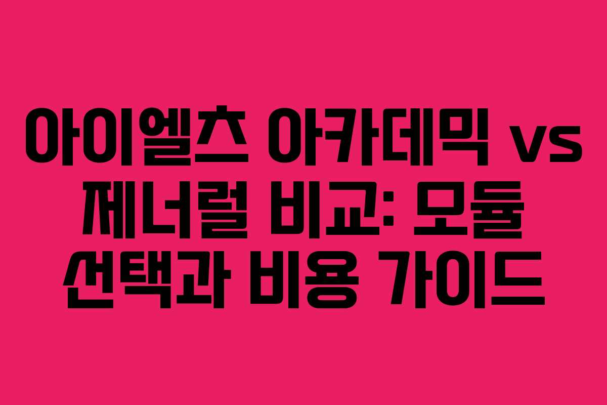 아이엘츠 아카데믹 vs 제너럴 비교: 모듈 선택과 비용 가이드